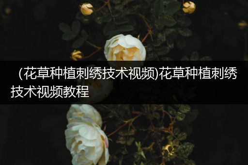 （花草种植刺绣技术视频)花草种植刺绣技术视频教程