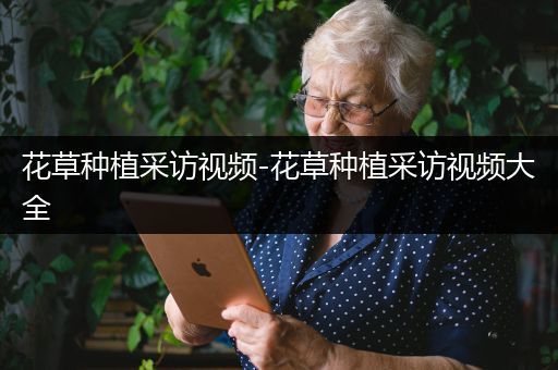 花草种植采访视频-花草种植采访视频大全