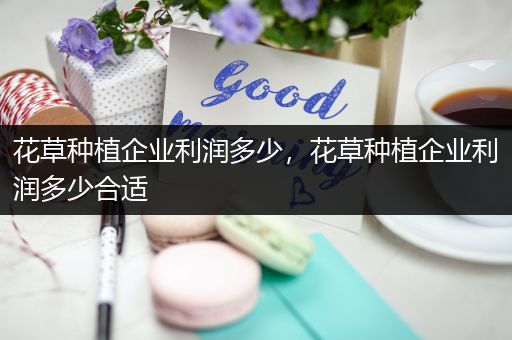 花草种植企业利润多少，花草种植企业利润多少合适
