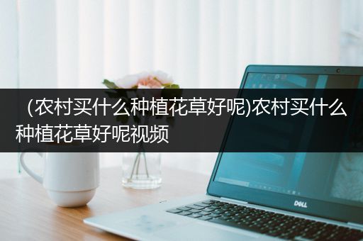 （农村买什么种植花草好呢)农村买什么种植花草好呢视频
