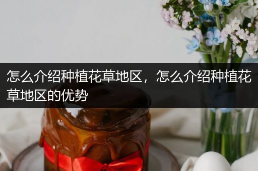 怎么介绍种植花草地区，怎么介绍种植花草地区的优势