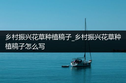 乡村振兴花草种植稿子_乡村振兴花草种植稿子怎么写