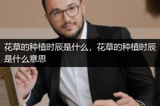 花草的种植时辰是什么，花草的种植时辰是什么意思