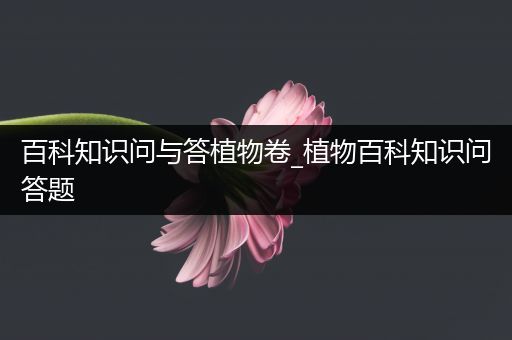 百科知识问与答植物卷_植物百科知识问答题