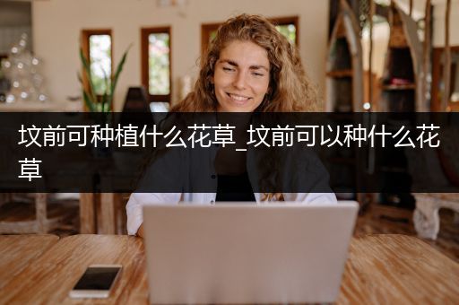 坟前可种植什么花草_坟前可以种什么花草