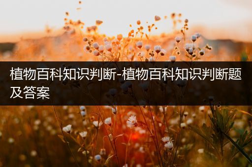 植物百科知识判断-植物百科知识判断题及答案