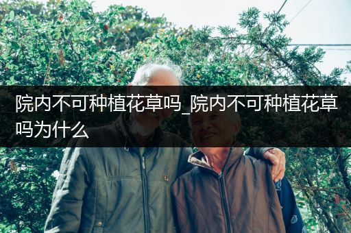 院内不可种植花草吗_院内不可种植花草吗为什么