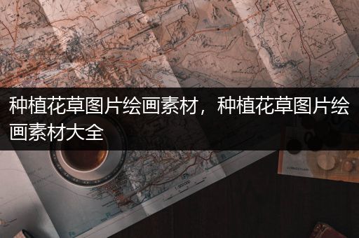 种植花草图片绘画素材，种植花草图片绘画素材大全