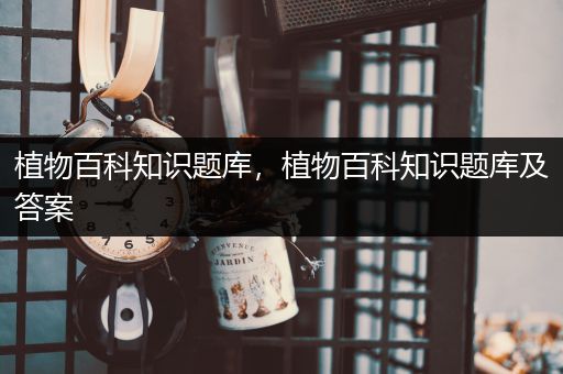 植物百科知识题库，植物百科知识题库及答案