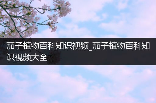 茄子植物百科知识视频_茄子植物百科知识视频大全