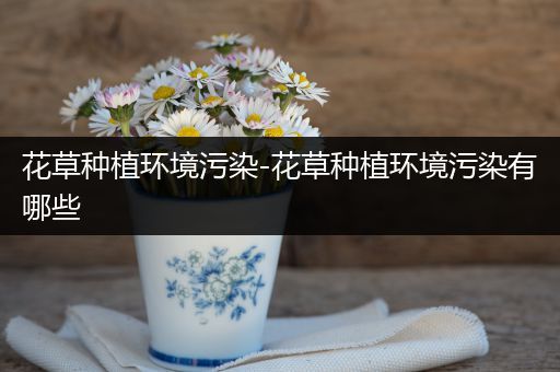 花草种植环境污染-花草种植环境污染有哪些
