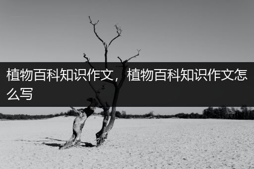 植物百科知识作文，植物百科知识作文怎么写