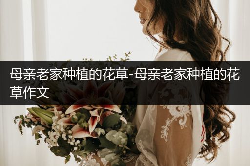 母亲老家种植的花草-母亲老家种植的花草作文