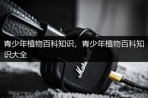 青少年植物百科知识，青少年植物百科知识大全