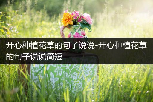 开心种植花草的句子说说-开心种植花草的句子说说简短
