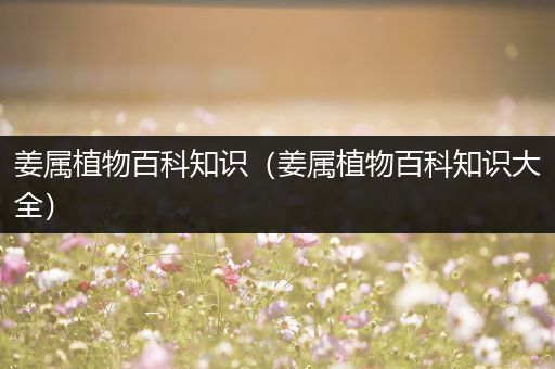 姜属植物百科知识（姜属植物百科知识大全）