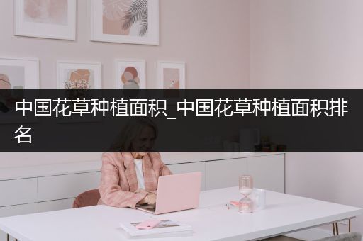 中国花草种植面积_中国花草种植面积排名