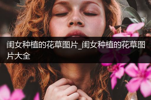 闺女种植的花草图片_闺女种植的花草图片大全