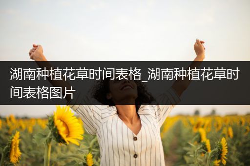 湖南种植花草时间表格_湖南种植花草时间表格图片