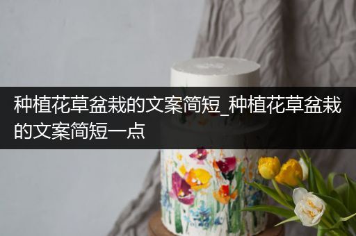 种植花草盆栽的文案简短_种植花草盆栽的文案简短一点