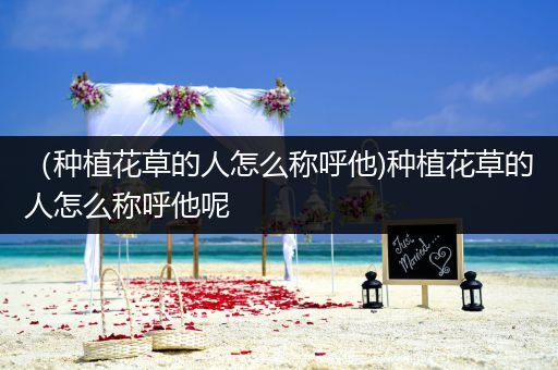 （种植花草的人怎么称呼他)种植花草的人怎么称呼他呢