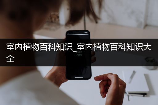 室内植物百科知识_室内植物百科知识大全