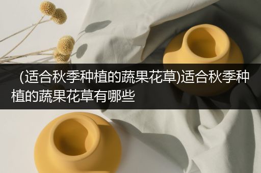 （适合秋季种植的蔬果花草)适合秋季种植的蔬果花草有哪些