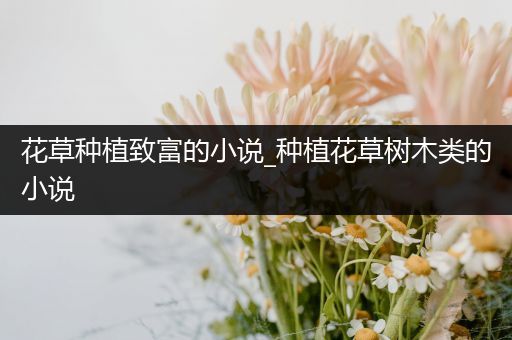 花草种植致富的小说_种植花草树木类的小说