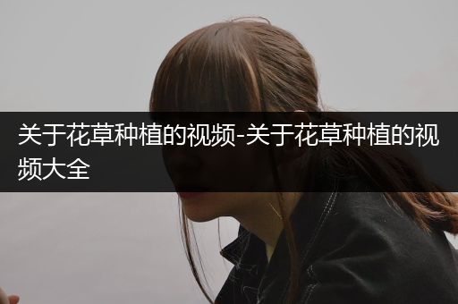 关于花草种植的视频-关于花草种植的视频大全