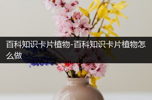 百科知识卡片植物-百科知识卡片植物怎么做