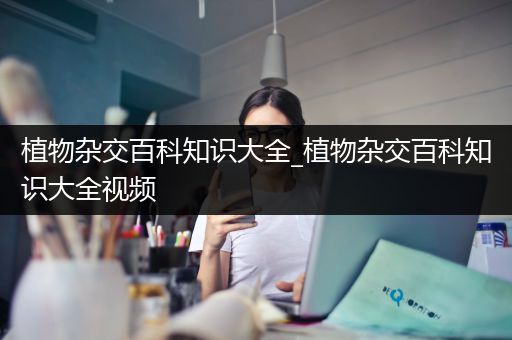 植物杂交百科知识大全_植物杂交百科知识大全视频