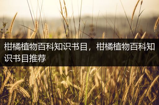 柑橘植物百科知识书目，柑橘植物百科知识书目推荐