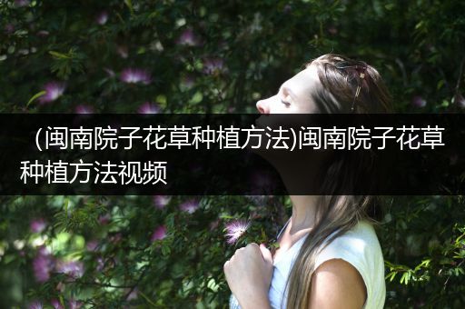 （闽南院子花草种植方法)闽南院子花草种植方法视频