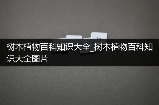 树木植物百科知识大全_树木植物百科知识大全图片