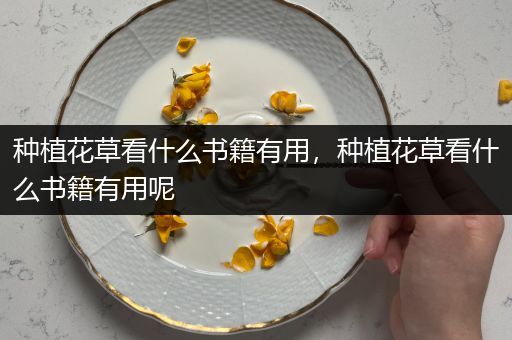 种植花草看什么书籍有用，种植花草看什么书籍有用呢