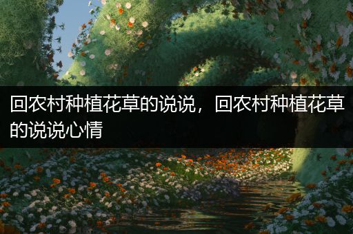 回农村种植花草的说说，回农村种植花草的说说心情