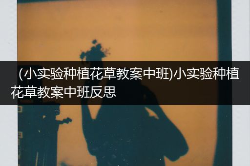 （小实验种植花草教案中班)小实验种植花草教案中班反思