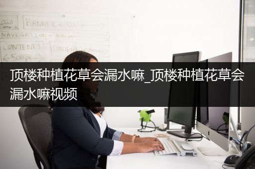 顶楼种植花草会漏水嘛_顶楼种植花草会漏水嘛视频
