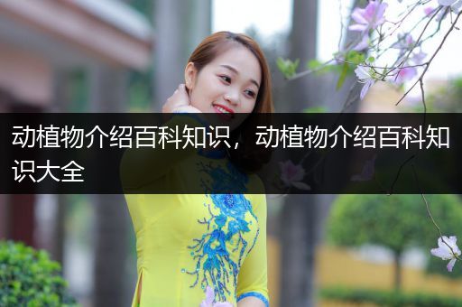 动植物介绍百科知识，动植物介绍百科知识大全