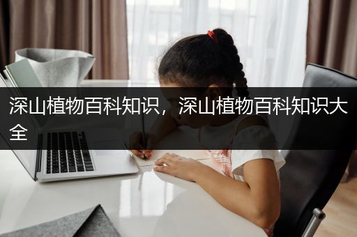 深山植物百科知识，深山植物百科知识大全