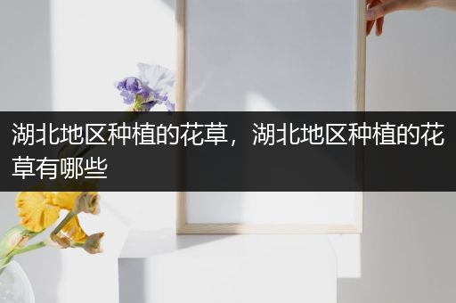 湖北地区种植的花草，湖北地区种植的花草有哪些