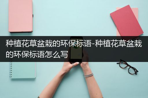 种植花草盆栽的环保标语-种植花草盆栽的环保标语怎么写