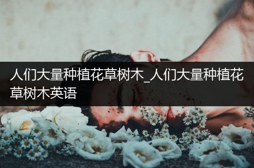 人们大量种植花草树木_人们大量种植花草树木英语