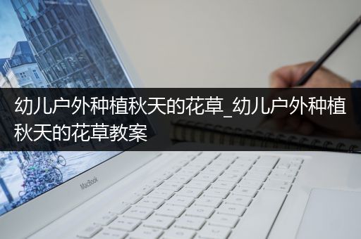幼儿户外种植秋天的花草_幼儿户外种植秋天的花草教案