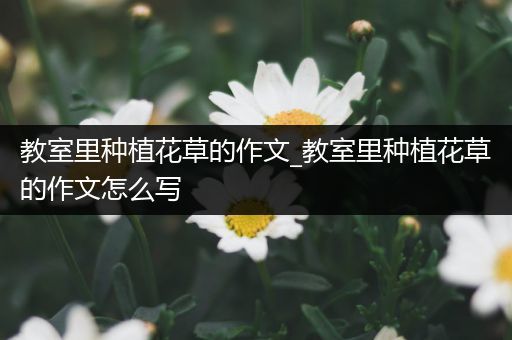 教室里种植花草的作文_教室里种植花草的作文怎么写