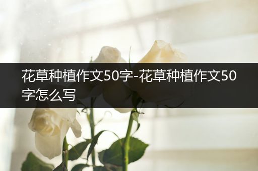 花草种植作文50字-花草种植作文50字怎么写