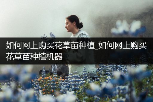 如何网上购买花草苗种植_如何网上购买花草苗种植机器