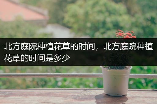 北方庭院种植花草的时间，北方庭院种植花草的时间是多少