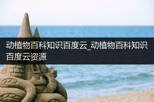 动植物百科知识百度云_动植物百科知识百度云资源