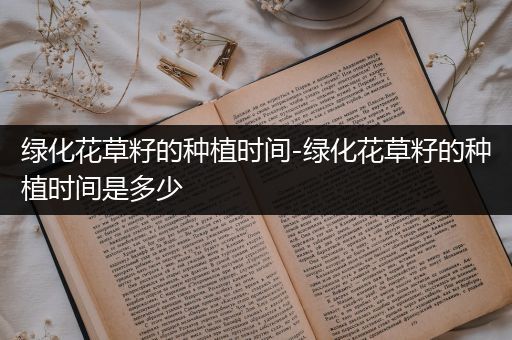 绿化花草籽的种植时间-绿化花草籽的种植时间是多少